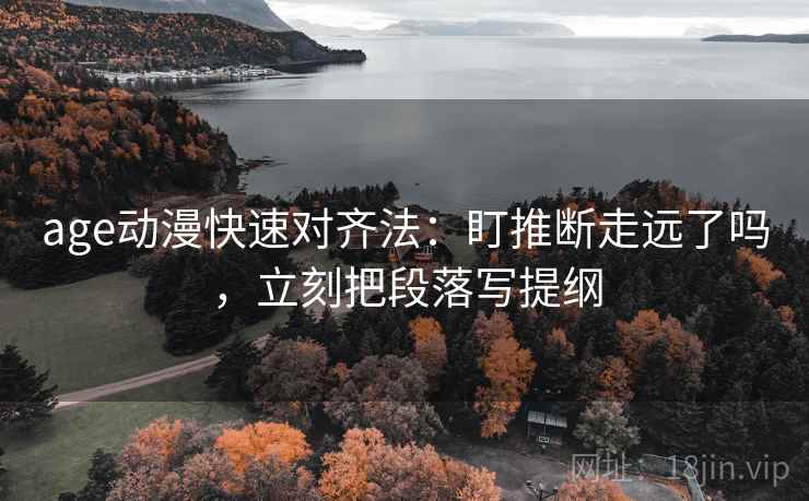 age动漫快速对齐法：盯推断走远了吗，立刻把段落写提纲