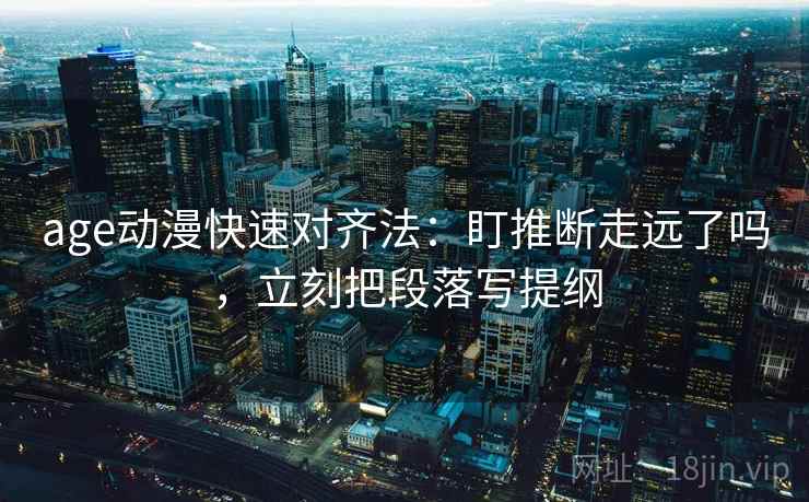 age动漫快速对齐法：盯推断走远了吗，立刻把段落写提纲