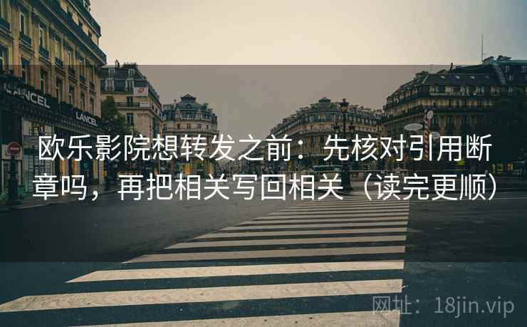 欧乐影院想转发之前：先核对引用断章吗，再把相关写回相关（读完更顺）