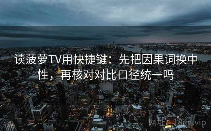 读菠萝TV用快捷键：先把因果词换中性，再核对对比口径统一吗