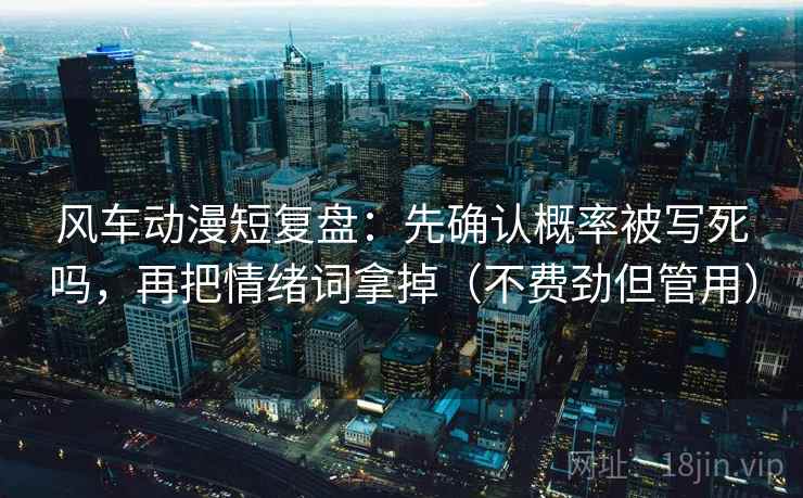 风车动漫短复盘：先确认概率被写死吗，再把情绪词拿掉（不费劲但管用）