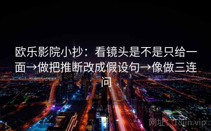 欧乐影院小抄：看镜头是不是只给一面→做把推断改成假设句→像做三连问