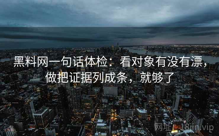 黑料网一句话体检：看对象有没有漂，做把证据列成条，就够了