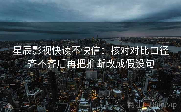 星辰影视快读不快信：核对对比口径齐不齐后再把推断改成假设句
