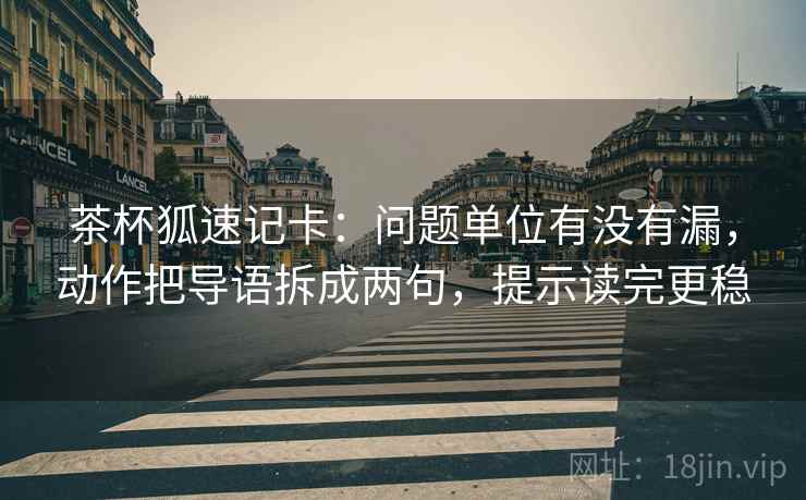 茶杯狐速记卡：问题单位有没有漏，动作把导语拆成两句，提示读完更稳