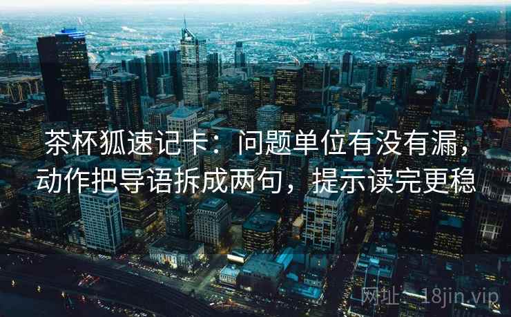 茶杯狐速记卡：问题单位有没有漏，动作把导语拆成两句，提示读完更稳