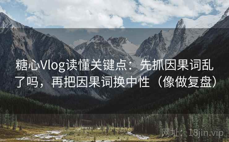 糖心Vlog读懂关键点：先抓因果词乱了吗，再把因果词换中性（像做复盘）