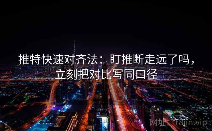 推特快速对齐法：盯推断走远了吗，立刻把对比写同口径