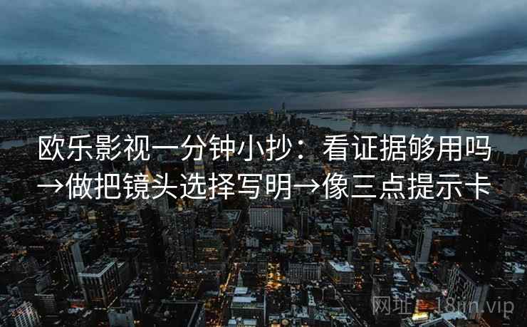 欧乐影视一分钟小抄：看证据够用吗→做把镜头选择写明→像三点提示卡