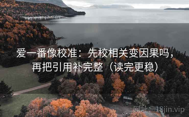 爱一番像校准：先校相关变因果吗，再把引用补完整（读完更稳）