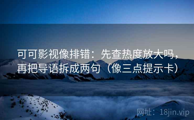 可可影视像排错：先查热度放大吗，再把导语拆成两句（像三点提示卡）
